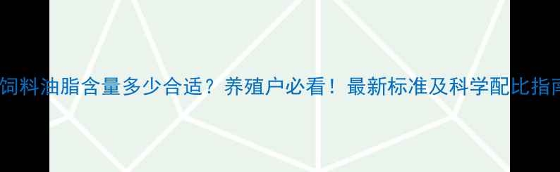 图片 🌟鸡饲料油脂含量多少合适？养殖户必看！最新标准及科学配比指南🌟2