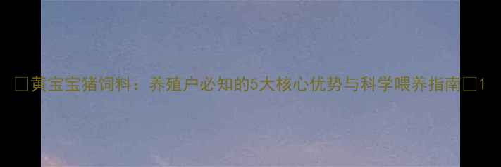 图片 🌟黄宝宝猪饲料：养殖户必知的5大核心优势与科学喂养指南🌟1
