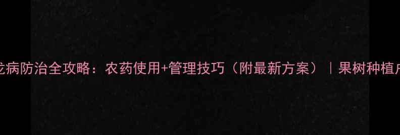 图片 🌟黄龙病防治全攻略：农药使用+管理技巧（附最新方案）｜果树种植户必看