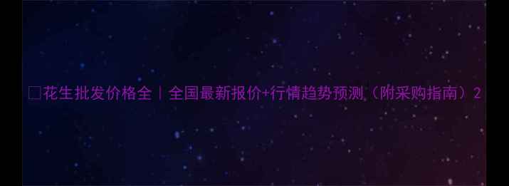 图片 🌰花生批发价格全｜全国最新报价+行情趋势预测（附采购指南）2