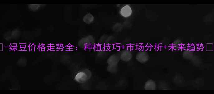 图片 🌱-绿豆价格走势全：种植技巧+市场分析+未来趋势🌾1