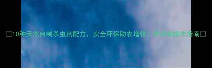 图片 🌱10种天然自制杀虫剂配方，安全环保助农增收！附详细操作指南🌿