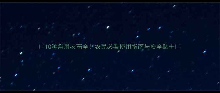 图片 🌱10种常用农药全！农民必看使用指南与安全贴士🌱