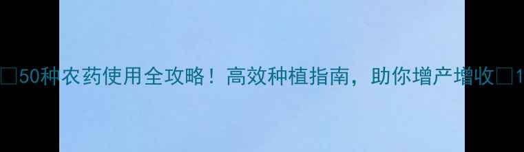 图片 🌱50种农药使用全攻略！高效种植指南，助你增产增收💰1