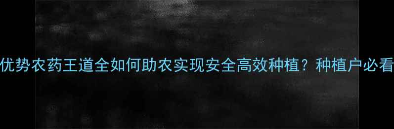 图片 🌱5大核心优势农药王道全如何助农实现安全高效种植？种植户必看全攻略！1
