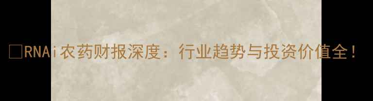 图片 🌱RNAi农药财报深度：行业趋势与投资价值全！