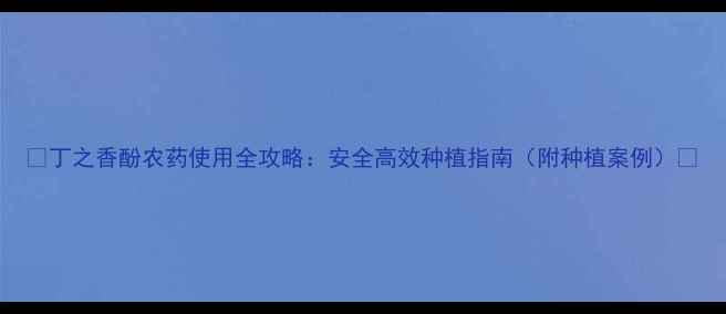 图片 🌱丁之香酚农药使用全攻略：安全高效种植指南（附种植案例）🌱