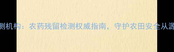 图片 🌱上海检测机构：农药残留检测权威指南，守护农田安全从源头开始🔍