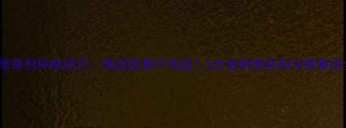 图片 🌱丙恶除草剂种植技巧｜高效除草不伤苗？5大使用禁忌和注意事项全！🌱2
