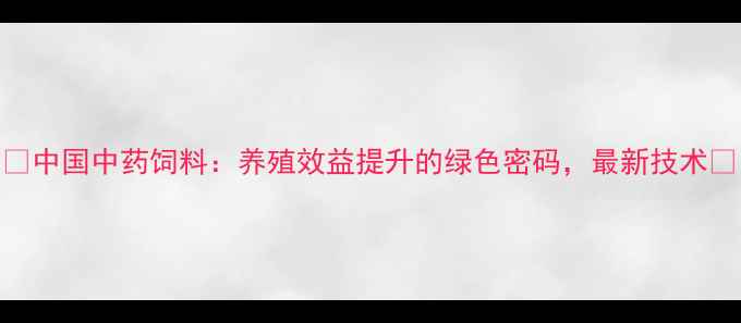图片 🌱中国中药饲料：养殖效益提升的绿色密码，最新技术🌾