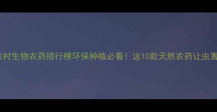图片 🌱中国农村生物农药排行榜环保种植必看！这10款天然农药让虫害退散🌟2
