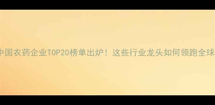 图片 🌱中国农药企业TOP20榜单出炉！这些行业龙头如何领跑全球？2