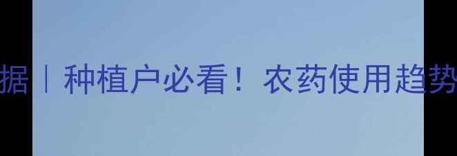 图片 🌱中国农药信息网大数据｜种植户必看！农药使用趋势+政策解读+避坑指南💡