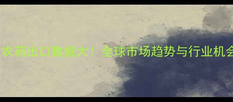 图片 🌱中国农药出口数据大！全球市场趋势与行业机会全📊2