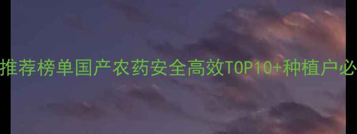 图片 🌱中国农药推荐榜单国产农药安全高效TOP10+种植户必看避坑指南