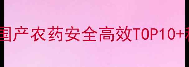 图片 🌱中国农药推荐榜单国产农药安全高效TOP10+种植户必看避坑指南2