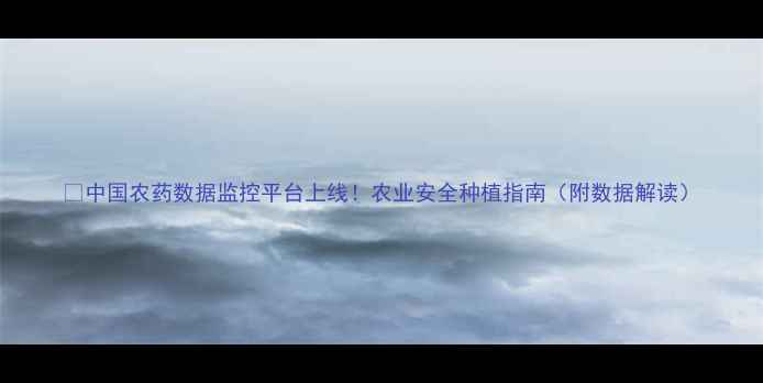 图片 🌱中国农药数据监控平台上线！农业安全种植指南（附数据解读）