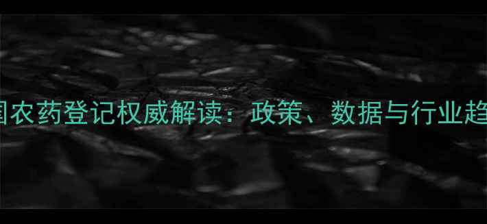 图片 🌱中国农药登记权威解读：政策、数据与行业趋势全1
