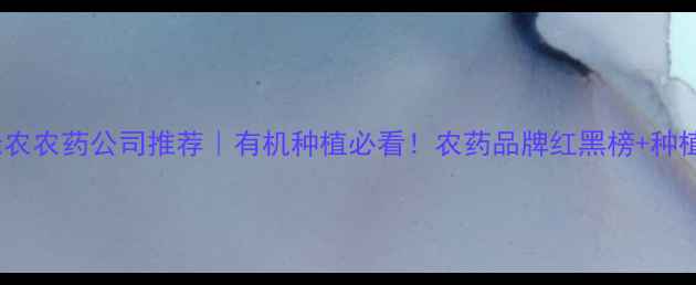 图片 🌱中国绿农农药公司推荐｜有机种植必看！农药品牌红黑榜+种植攻略💡1