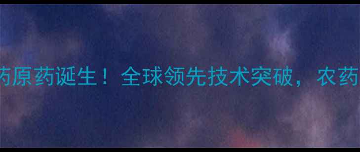 图片 🌱中国首款生物农药原药诞生！全球领先技术突破，农药新时代正式开启💪1