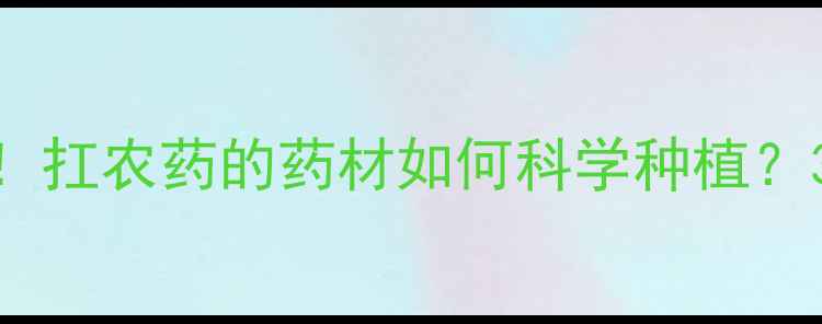 图片 🌱中药材种植新趋势！扛农药的药材如何科学种植？3大技巧助你稳赚收益