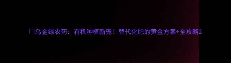 图片 🌱乌金绿农药：有机种植新宠！替代化肥的黄金方案+全攻略2