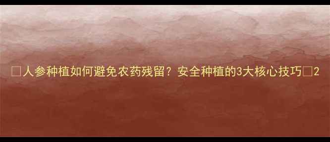 图片 🌱人参种植如何避免农药残留？安全种植的3大核心技巧🌱2