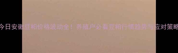 图片 🌱今日安徽豆粕价格波动全！养殖户必看豆粕行情趋势与应对策略🌾