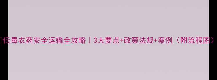 图片 🌱低毒农药安全运输全攻略｜3大要点+政策法规+案例（附流程图）1