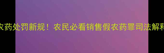 图片 🌱假农药处罚新规！农民必看销售假农药罪司法解释全💥
