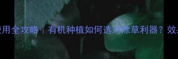 图片 🌱先正达除草剂使用全攻略｜有机种植如何选对除草利器？效果对比+避坑指南2