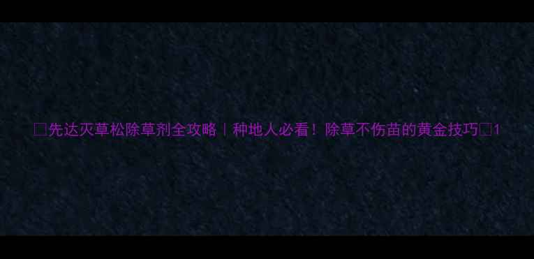 图片 🌱先达灭草松除草剂全攻略｜种地人必看！除草不伤苗的黄金技巧💪1