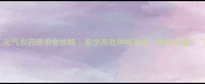 图片 🌱光气农药使用全攻略｜安全高效种植指南｜新手必看！🌾1