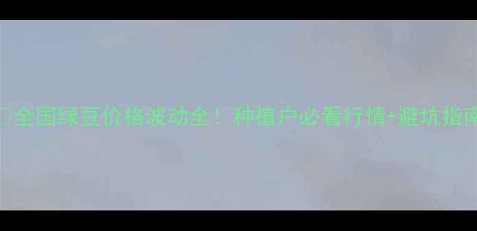图片 🌱全国绿豆价格波动全！种植户必看行情+避坑指南