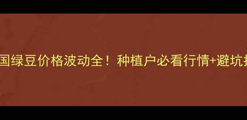 图片 🌱全国绿豆价格波动全！种植户必看行情+避坑指南2