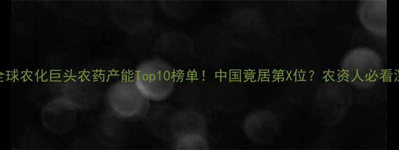 图片 🌱全球农化巨头农药产能Top10榜单！中国竟居第X位？农资人必看深度