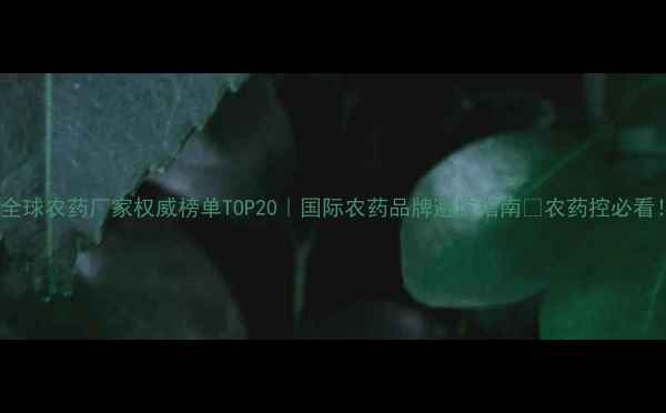 图片 🌱全球农药厂家权威榜单TOP20｜国际农药品牌避坑指南🔥农药控必看！1