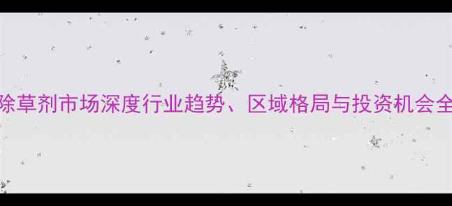 图片 🌱全球除草剂市场深度行业趋势、区域格局与投资机会全公开🌾