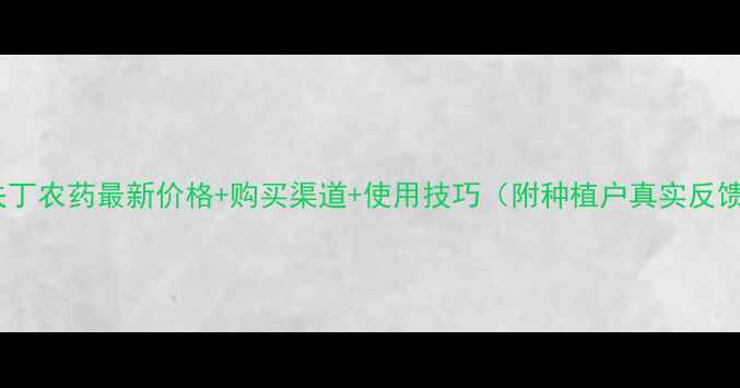 图片 🌱六夫丁农药最新价格+购买渠道+使用技巧（附种植户真实反馈）🌾2