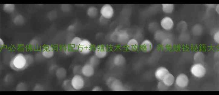 图片 🌱养殖户必看佛山兔饲料配方+养殖技术全攻略！养兔赚钱秘籍大公开✨2