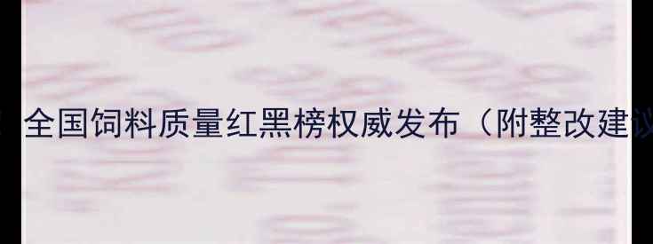 图片 🌱养殖户必看！全国饲料质量红黑榜权威发布（附整改建议+避坑指南）2