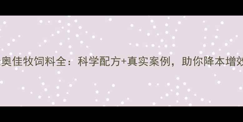 图片 🌱养殖户必看！绿奥佳牧饲料全：科学配方+真实案例，助你降本增效（附使用攻略）1