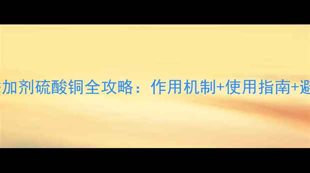图片 🌱养殖户必看！饲料添加剂硫酸铜全攻略：作用机制+使用指南+避坑指南（附配比表）1