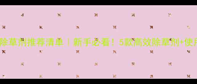 图片 🌱内吸型除草剂推荐清单｜新手必看！5款高效除草剂+使用技巧全2