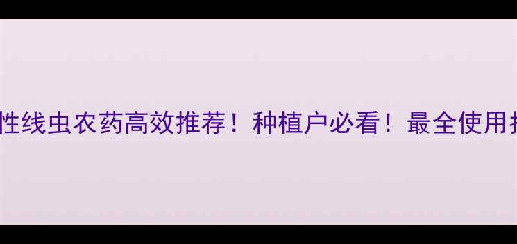 图片 🌱内吸性线虫农药高效推荐！种植户必看！最全使用指南🌱1