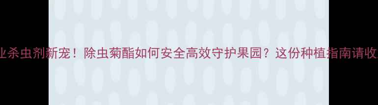 图片 🌱农业杀虫剂新宠！除虫菊酯如何安全高效守护果园？这份种植指南请收好！1