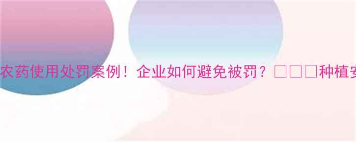 图片 🌱农业禁用农药使用处罚案例！企业如何避免被罚？⚠️🔥种植安全指南全1