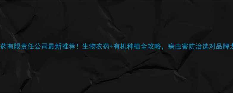图片 🌱农冠农药有限责任公司最新推荐！生物农药+有机种植全攻略，病虫害防治选对品牌太重要！1