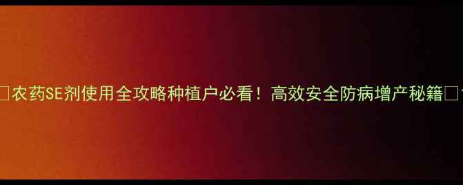 图片 🌱农药SE剂使用全攻略种植户必看！高效安全防病增产秘籍✅1