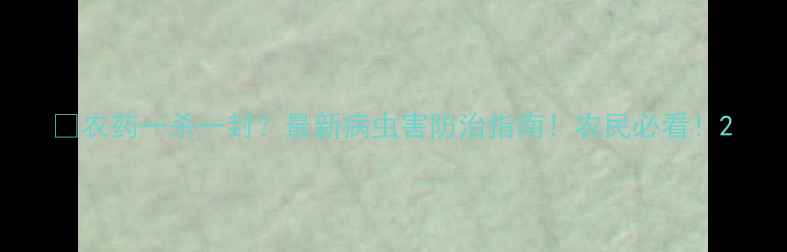 图片 🌱农药一杀一封？最新病虫害防治指南！农民必看！2